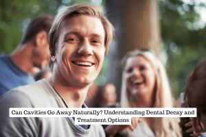 Can Cavities Heal Naturally? Understanding Tooth Decay and Effective Treatment Options