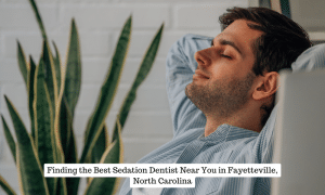 Finding the Best Sedation Dentist Near You in Fayetteville, North Carolina